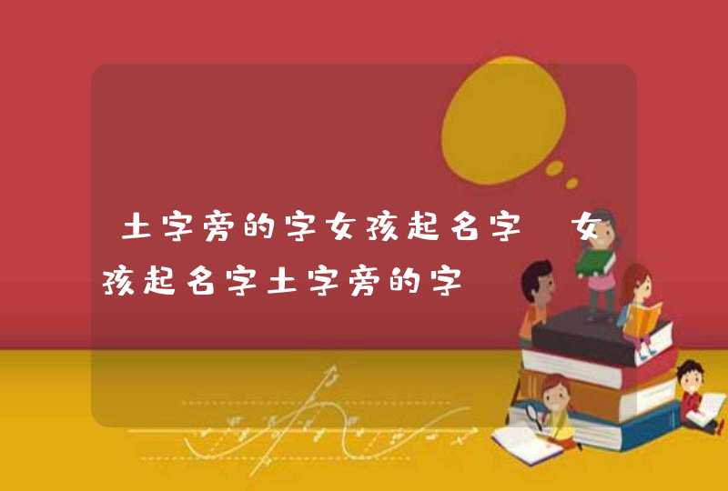 土字旁的字女孩起名字 女孩起名字土字旁的字 土字旁的字女孩起名字 女孩起名字土字旁的字