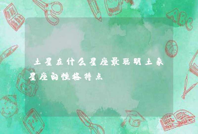 土星在什么星座最聪明土象星座的性格特点? 土星在什么星座最聪明土象星座的性格特点?