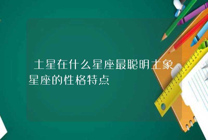 土星在什么星座最聪明土象星座的性格特点 土星在什么星座最聪明土象星座的性格特点
