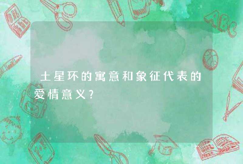 土星环的寓意和象征代表的爱情意义? 土星环的寓意和象征代表的爱情意义?