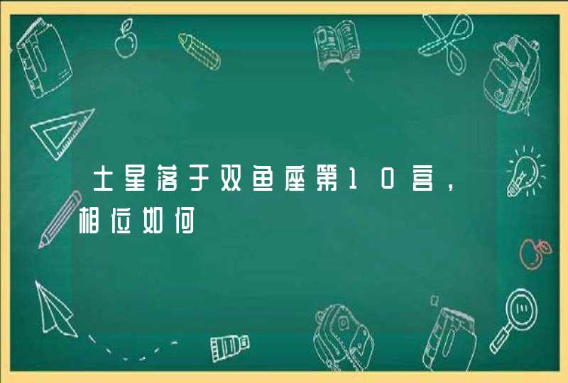 土星落于双鱼座第10宫,相位如何 土星落于双鱼座第10宫,相位如何