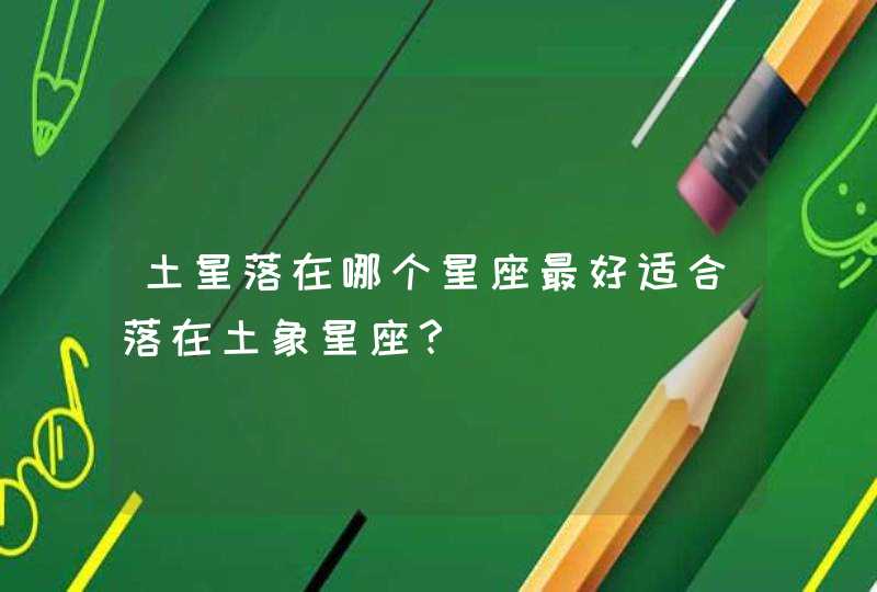 土星落在哪个星座最好适合落在土象星座? 土星落在哪个星座最好适合落在土象星座?