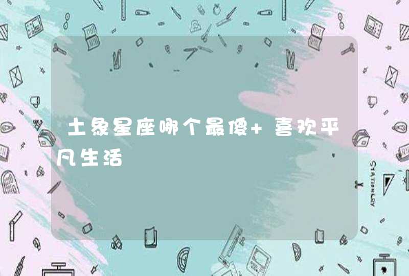 土象星座哪个最傻 喜欢平凡生活 土象星座哪个最傻 喜欢平凡生活