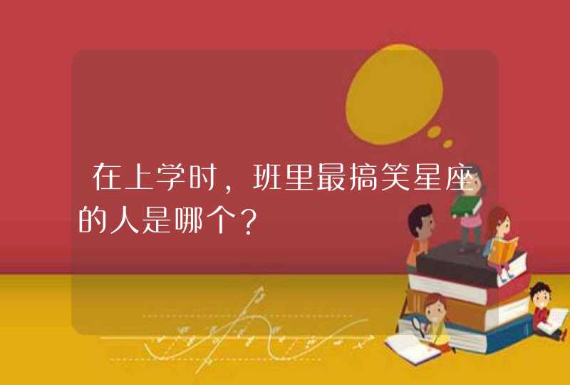 在上学时,班里最搞笑星座的人是哪个? 在上学时,班里最搞笑星座的人是哪个?