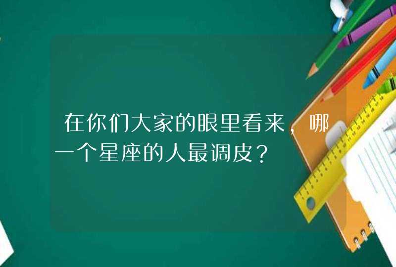 在你们大家的眼里看来,哪一个星座的人最调皮? 在你们大家的眼里看来,哪一个星座的人最调皮?