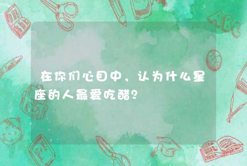 在你们心目中,认为什么星座的人最爱吃醋? 在你们心目中,认为什么星座的人最爱吃醋?