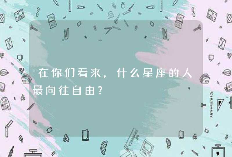 在你们看来,什么星座的人最向往自由? 在你们看来,什么星座的人最向往自由?