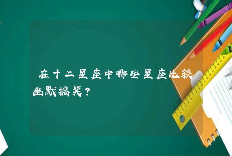 在十二星座中哪些星座比较幽默搞笑? 在十二星座中哪些星座比较幽默搞笑?