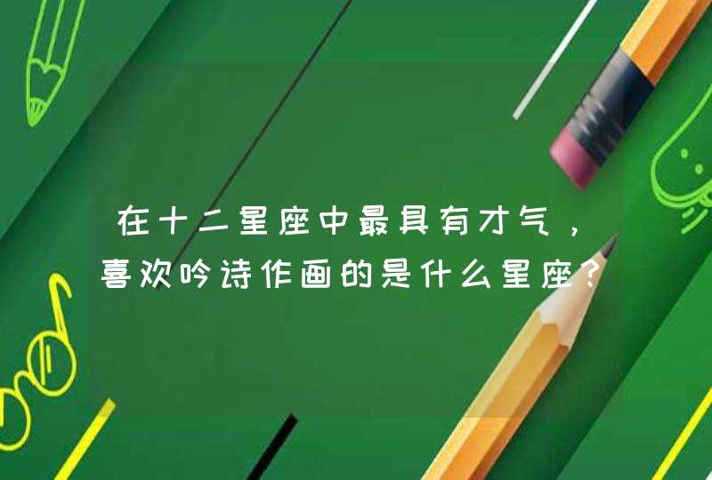 在十二星座中最具有才气,喜欢吟诗作画的是什么星座? 在十二星座中最具有才气,喜欢吟诗作画的是什么星座?