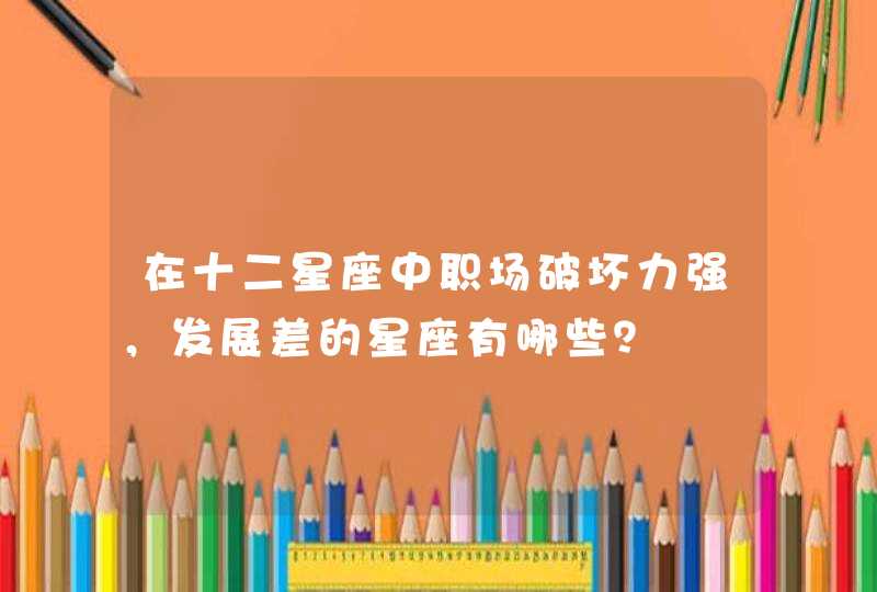 在十二星座中职场破坏力强,发展差的星座有哪些? 在十二星座中职场破坏力强,发展差的星座有哪些?
