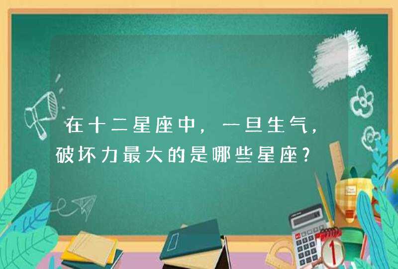 在十二星座中,一旦生气,破坏力最大的是哪些星座? 在十二星座中,一旦生气,破坏力最大的是哪些星座?