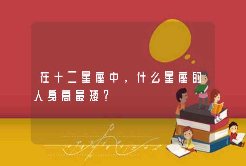 在十二星座中,什么星座的人身高最矮? 在十二星座中,什么星座的人身高最矮?