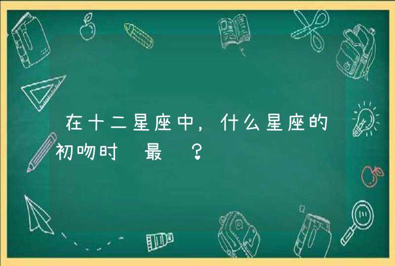 在十二星座中,什么星座的初吻时间最长? 在十二星座中,什么星座的初吻时间最长?