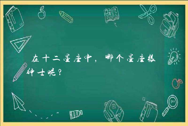 在十二星座中,哪个星座很绅士呢? 在十二星座中,哪个星座很绅士呢?
