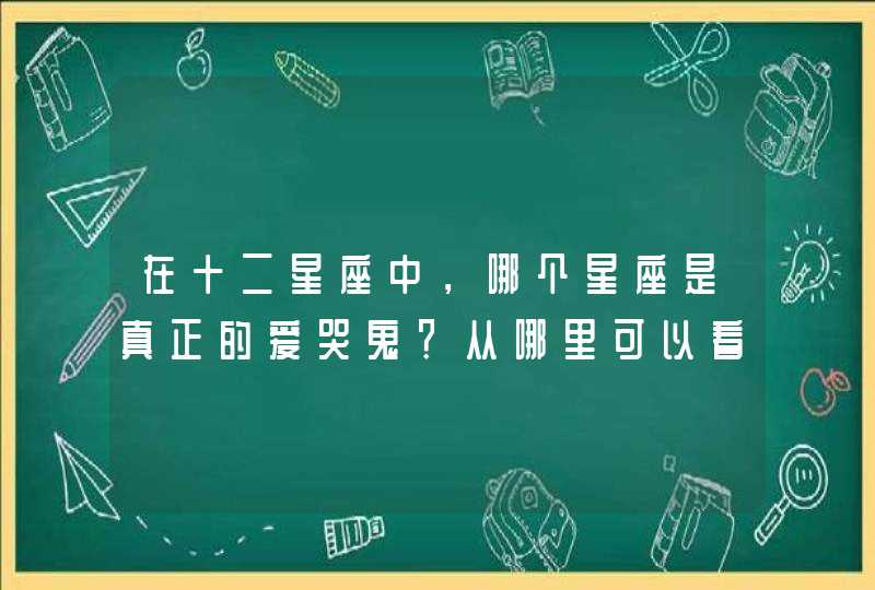 在十二星座中,哪个星座是真正的爱哭鬼?从哪里可以看出? 在十二星座中,哪个星座是真正的爱哭鬼?从哪里可以看出?