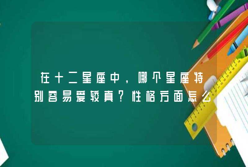 在十二星座中,哪个星座特别容易爱较真?性格方面怎么样? 在十二星座中,哪个星座特别容易爱较真?性格方面怎么样?