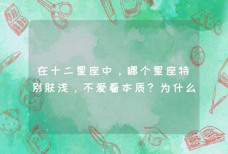 在十二星座中,哪个星座特别肤浅,不爱看本质?为什么? 在十二星座中,哪个星座特别肤浅,不爱看本质?为什么?
