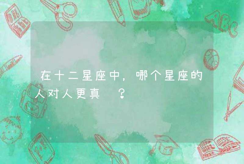 在十二星座中,哪个星座的人对人更真诚? 在十二星座中,哪个星座的人对人更真诚?