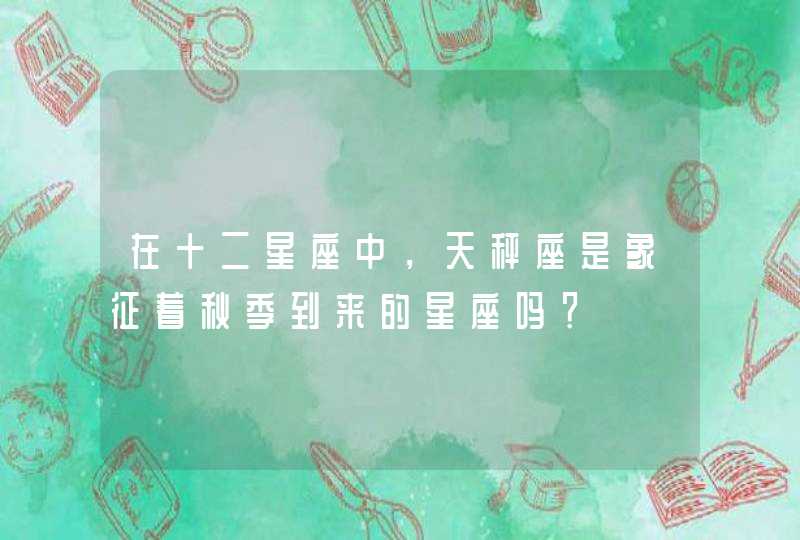 在十二星座中,天秤座是象征着秋季到来的星座吗? 在十二星座中,天秤座是象征着秋季到来的星座吗?