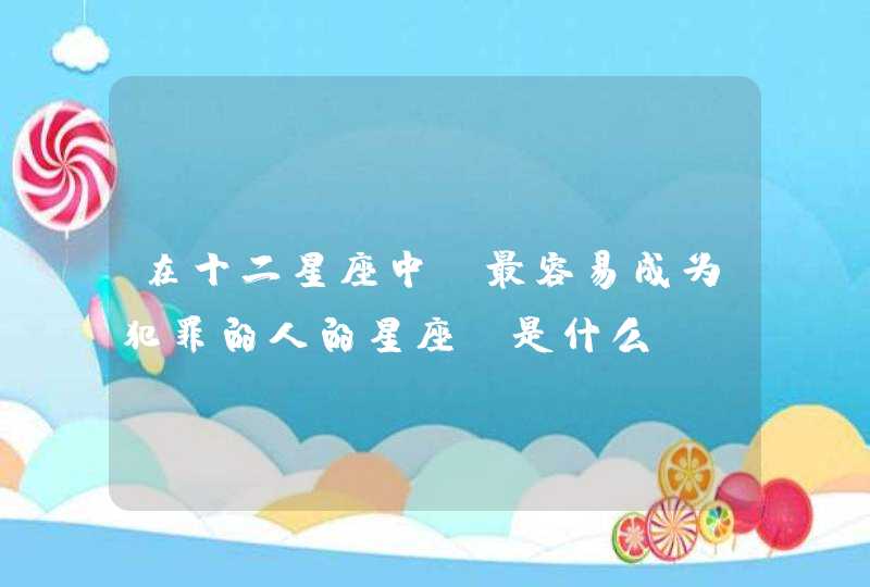 在十二星座中,最容易成为犯罪的人的星座,是什么? 在十二星座中,最容易成为犯罪的人的星座,是什么?