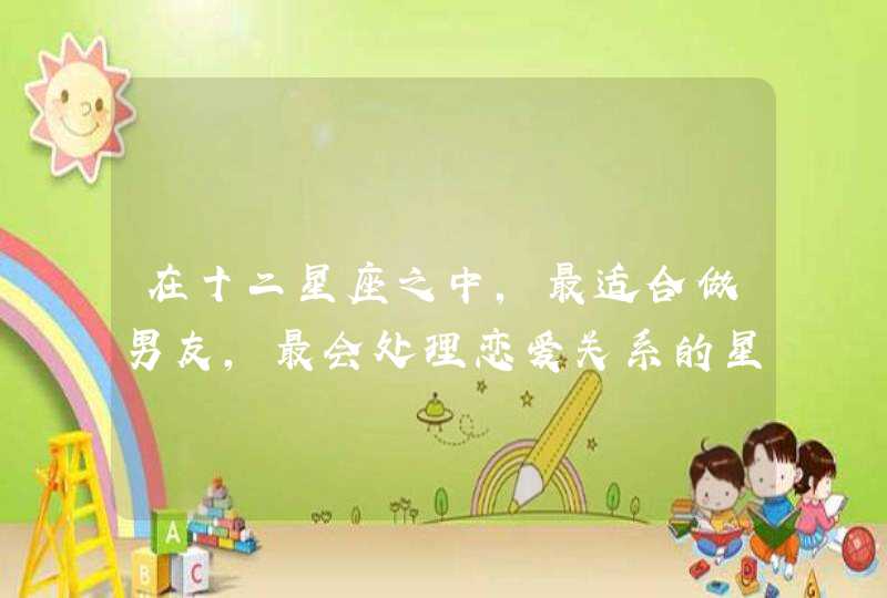 在十二星座之中,最适合做男友,最会处理恋爱关系的星座排行是什么? 在十二星座之中,最适合做男友,最会处理恋爱关系的星座排行是什么?