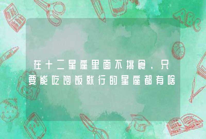 在十二星座里面不挑食,只要能吃饱饭就行的星座都有啥? 在十二星座里面不挑食,只要能吃饱饭就行的星座都有啥?