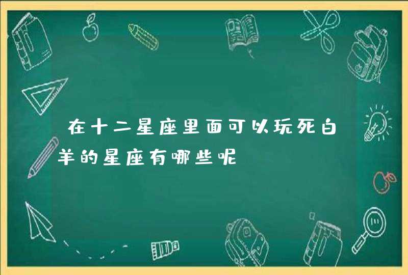在十二星座里面可以玩死白羊的星座有哪些呢? 在十二星座里面可以玩死白羊的星座有哪些呢?