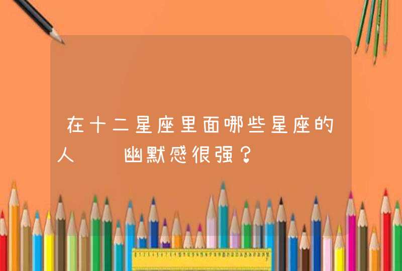 在十二星座里面哪些星座的人谈话幽默感很强? 在十二星座里面哪些星座的人谈话幽默感很强?