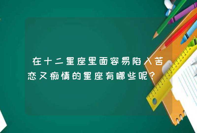 在十二星座里面容易陷入苦恋又痴情的星座有哪些呢? 在十二星座里面容易陷入苦恋又痴情的星座有哪些呢?