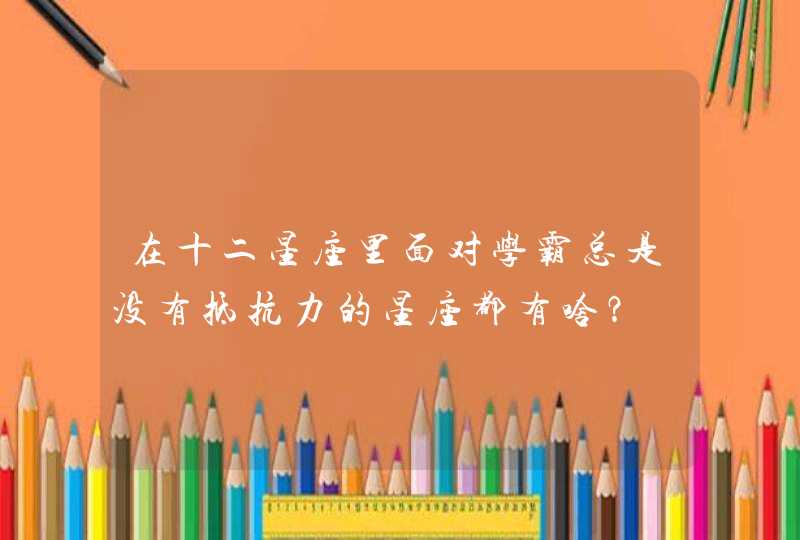 在十二星座里面对学霸总是没有抵抗力的星座都有啥? 在十二星座里面对学霸总是没有抵抗力的星座都有啥?
