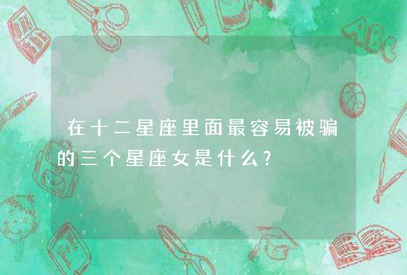 在十二星座里面最容易被骗的三个星座女是什么? 在十二星座里面最容易被骗的三个星座女是什么?