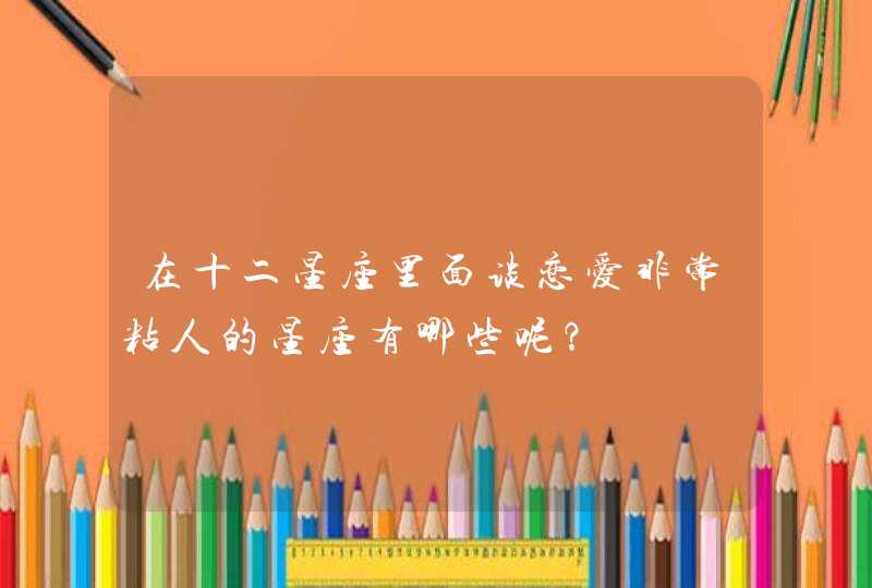 在十二星座里面谈恋爱非常粘人的星座有哪些呢? 在十二星座里面谈恋爱非常粘人的星座有哪些呢?