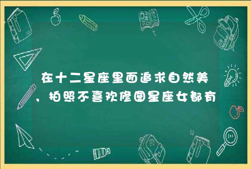 在十二星座里面追求自然美,拍照不喜欢修图星座女都有啥? 在十二星座里面追求自然美,拍照不喜欢修图星座女都有啥?