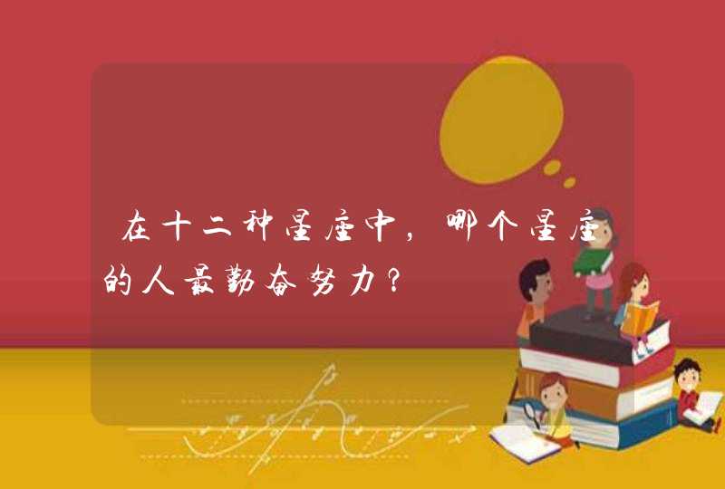 在十二种星座中,哪个星座的人最勤奋努力? 在十二种星座中,哪个星座的人最勤奋努力?