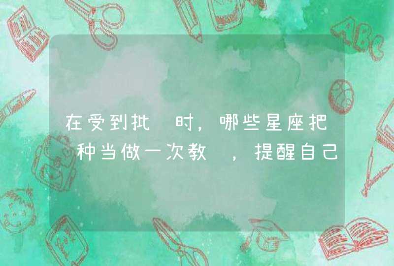 在受到批评时,哪些星座把这种当做一次教训,提醒自己下次不要受伤害? 在受到批评时,哪些星座把这种当做一次教训,提醒自己下次不要受伤害?