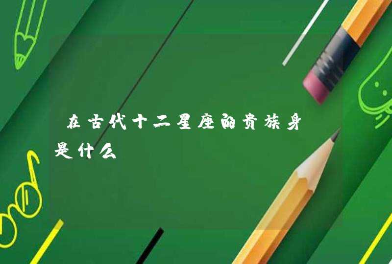 在古代十二星座的贵族身份是什么 在古代十二星座的贵族身份是什么