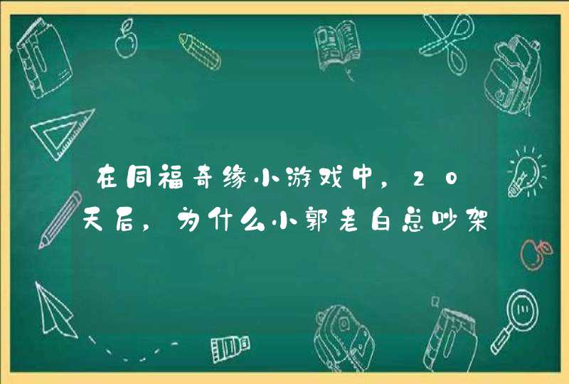 在同福奇缘小游戏中,20天后,为什么小郭老白总吵架,该怎么办呢? 在同福奇缘小游戏中,20天后,为什么小郭老白总吵架,该怎么办呢?