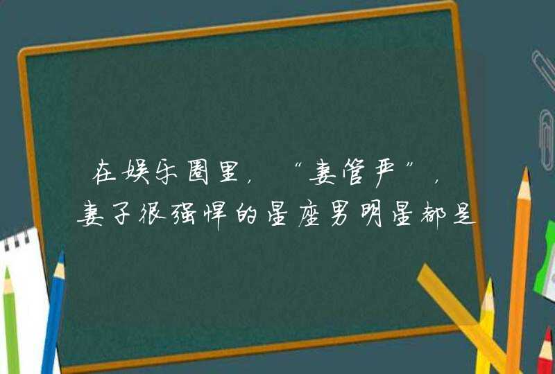 在娱乐圈里,“妻管严”,妻子很强悍的星座男明星都是谁呢? 在娱乐圈里,“妻管严”,妻子很强悍的星座男明星都是谁呢?