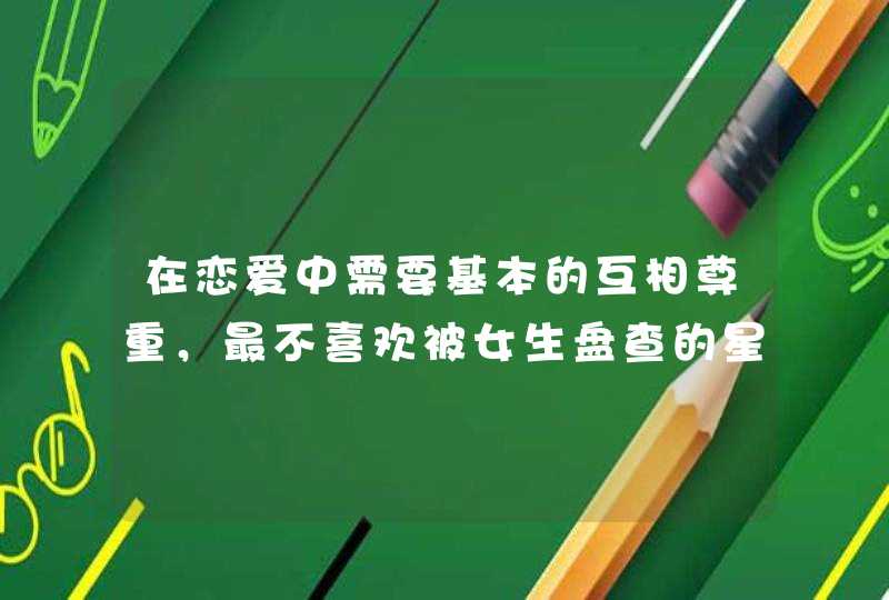 在恋爱中需要基本的互相尊重,最不喜欢被女生盘查的星座有哪些?有哪些? 在恋爱中需要基本的互相尊重,最不喜欢被女生盘查的星座有哪些?有哪些?