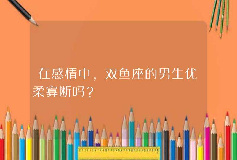 在感情中,双鱼座的男生优柔寡断吗? 在感情中,双鱼座的男生优柔寡断吗?