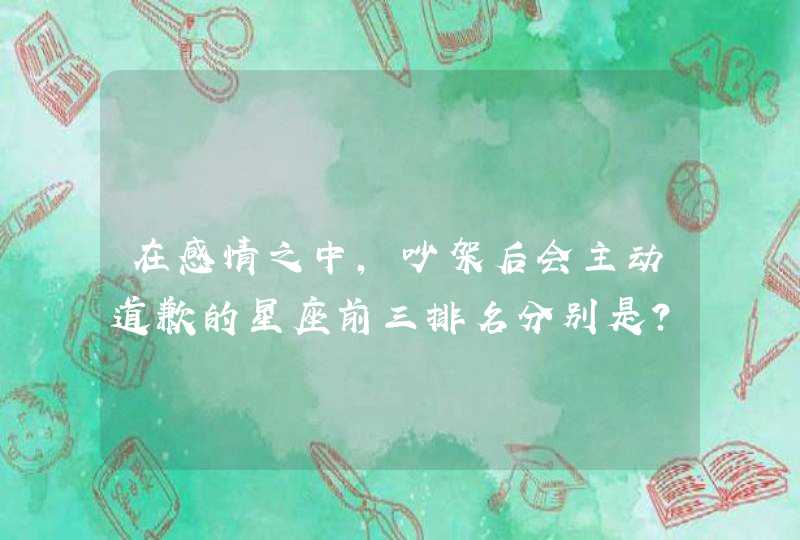 在感情之中,吵架后会主动道歉的星座前三排名分别是? 在感情之中,吵架后会主动道歉的星座前三排名分别是?