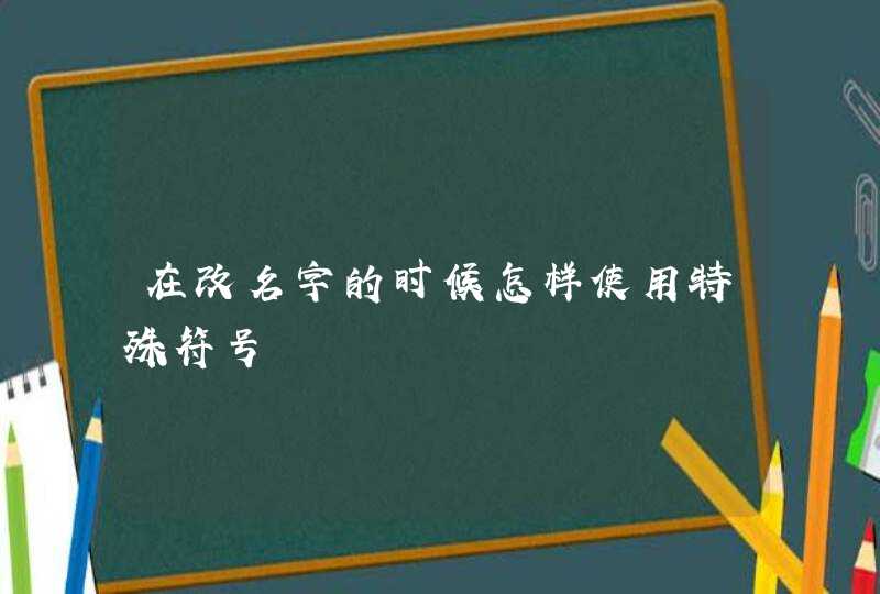 在改名字的时候怎样使用特殊符号 在改名字的时候怎样使用特殊符号