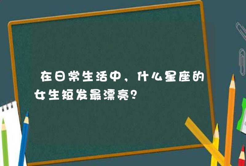 在日常生活中,什么星座的女生短发最漂亮? 在日常生活中,什么星座的女生短发最漂亮?