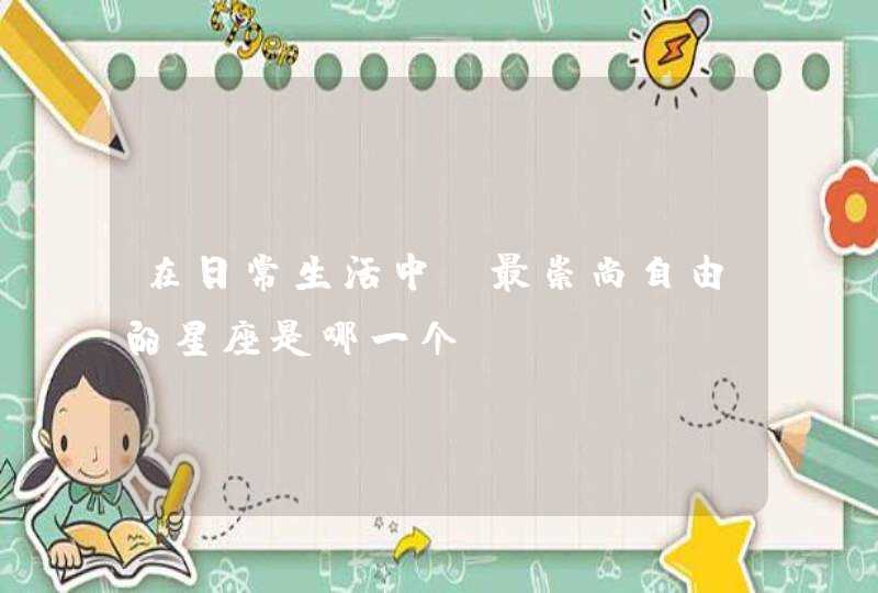 在日常生活中,最崇尚自由的星座是哪一个? 在日常生活中,最崇尚自由的星座是哪一个?