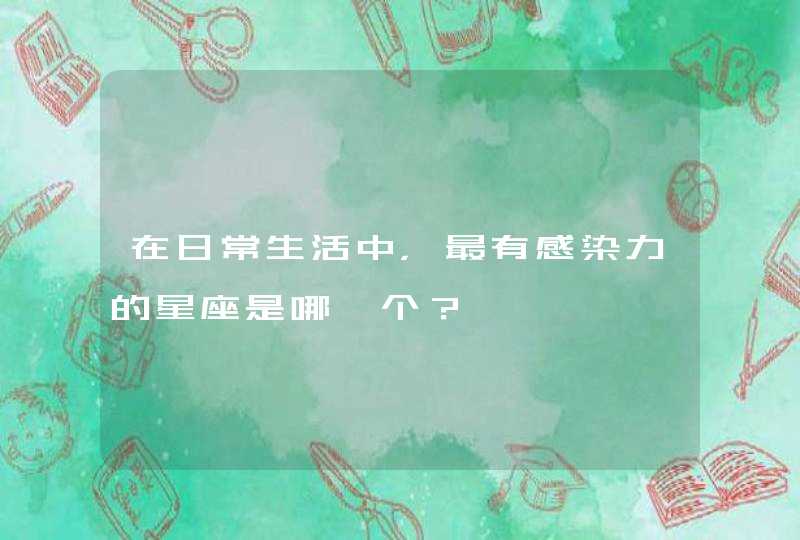 在日常生活中,最有感染力的星座是哪一个? 在日常生活中,最有感染力的星座是哪一个?