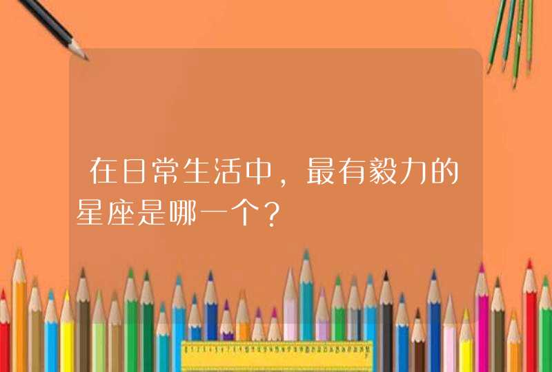 在日常生活中,最有毅力的星座是哪一个? 在日常生活中,最有毅力的星座是哪一个?