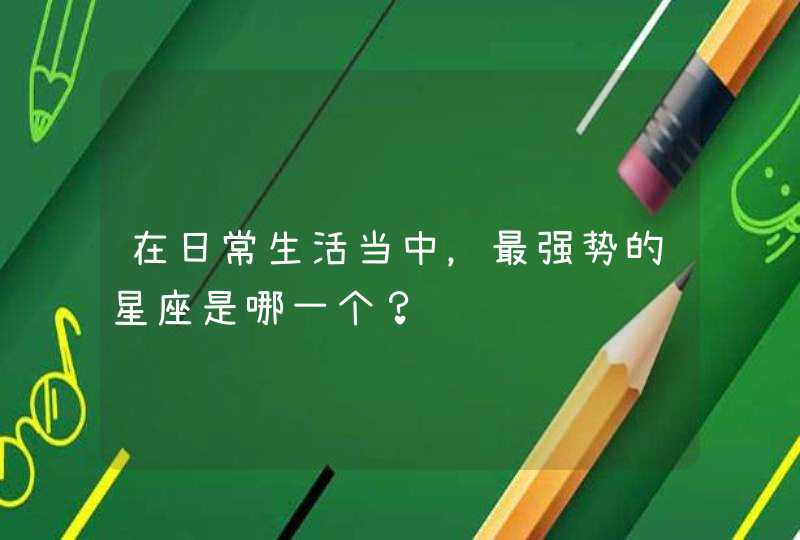 在日常生活当中,最强势的星座是哪一个? 在日常生活当中,最强势的星座是哪一个?