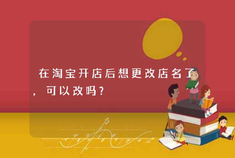 在淘宝开店后想更改店名了,可以改吗? 在淘宝开店后想更改店名了,可以改吗?
