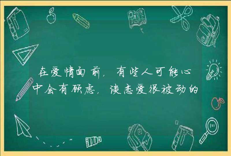 在爱情面前,有些人可能心中会有顾虑,谈恋爱很被动的星座是哪些呢? 在爱情面前,有些人可能心中会有顾虑,谈恋爱很被动的星座是哪些呢?