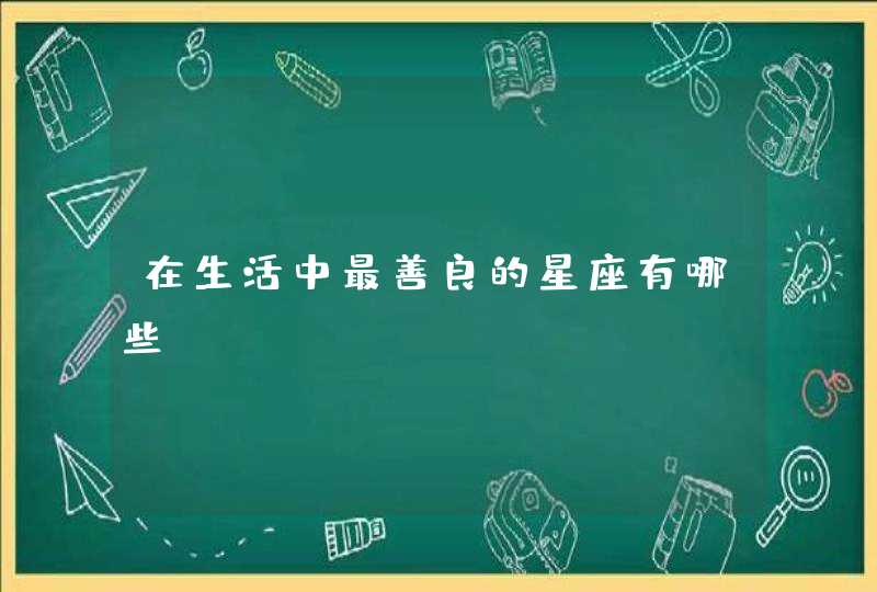 在生活中最善良的星座有哪些? 在生活中最善良的星座有哪些?